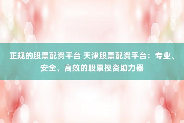 正规的股票配资平台 天津股票配资平台：专业、安全、高效的股票投资助力器