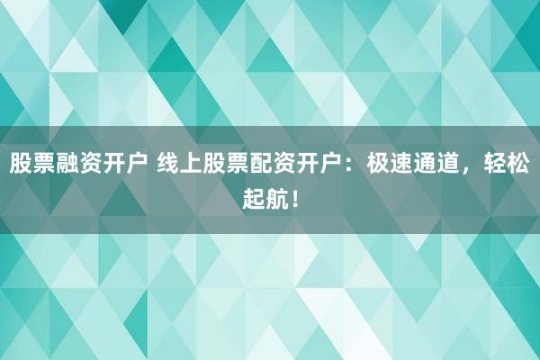 股票融资开户 线上股票配资开户:极速通道,轻松起航!