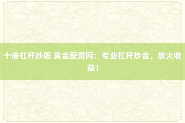 十倍杠杆炒股 黄金配资网：专业杠杆炒金，放大收益！