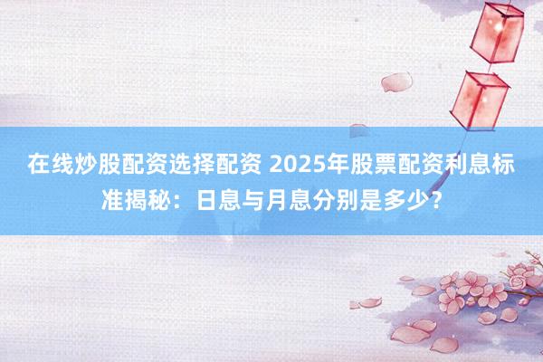 在线炒股配资选择配资 2025年股票配资利息标准揭秘:日息与月息分别是多少?