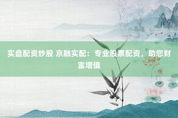 实盘配资炒股 京融实配：专业股票配资，助您财富增值