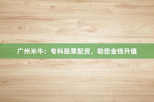 广州米牛:专科股票配资,助您金钱升值