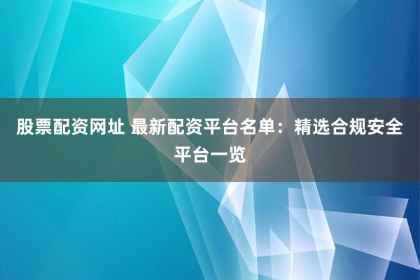 股票配资网址 最新配资平台名单:精选合规安全平台一览