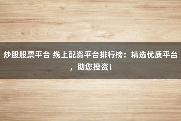 炒股股票平台 线上配资平台排行榜:精选优质平台,助您投资!