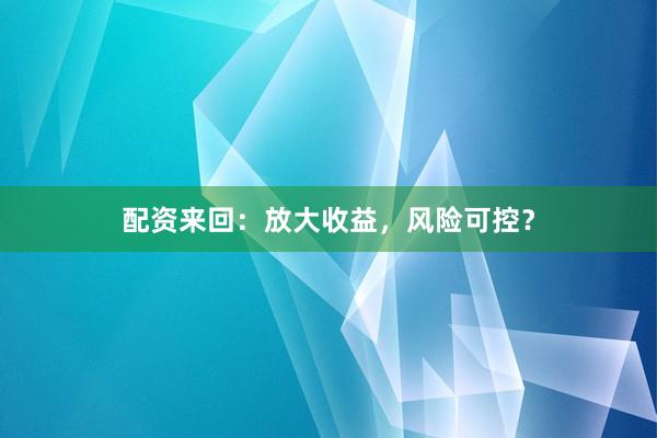 配资来回:放大收益,风险可控?