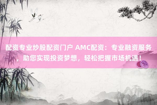 配资专业炒股配资门户 AMC配资:专业融资服务,助您实现投资梦想,轻松把握市场机遇!