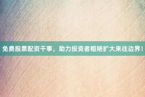 免费股票配资干事，助力投资者粗陋扩大来往边界！