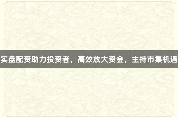 实盘配资助力投资者,高效放大资金,主持市集机遇