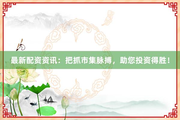 最新配资资讯:把抓市集脉搏,助您投资得胜!