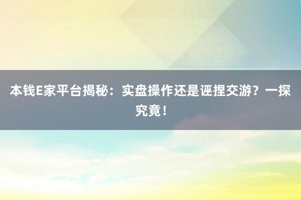 本钱E家平台揭秘:实盘操作还是诬捏交游?一探究竟!
