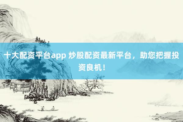 十大配资平台app 炒股配资最新平台,助您把握投资良机!