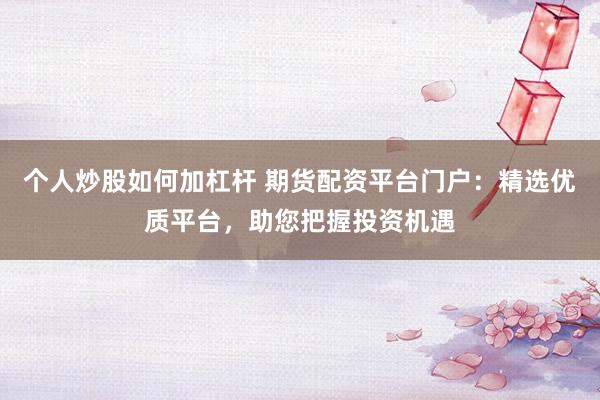个人炒股如何加杠杆 期货配资平台门户：精选优质平台，助您把握投资机遇