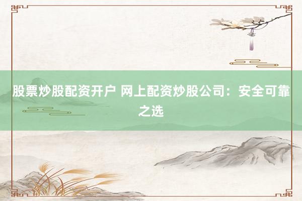 股票炒股配资开户 网上配资炒股公司：安全可靠之选