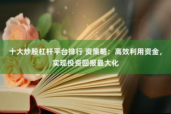 十大炒股杠杆平台排行 资策略：高效利用资金，实现投资回报最大化