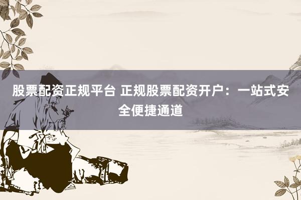 股票配资正规平台 正规股票配资开户:一站式安全便捷通道