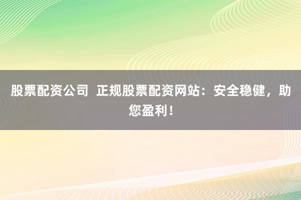 股票配资公司 正规股票配资网站:安全稳健,助您盈利!