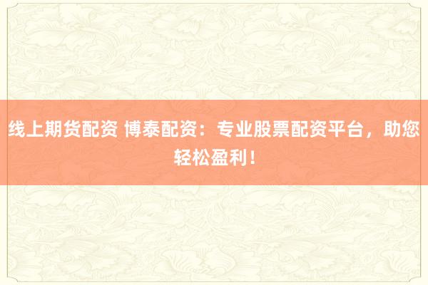线上期货配资 博泰配资:专业股票配资平台,助您轻松盈利!
