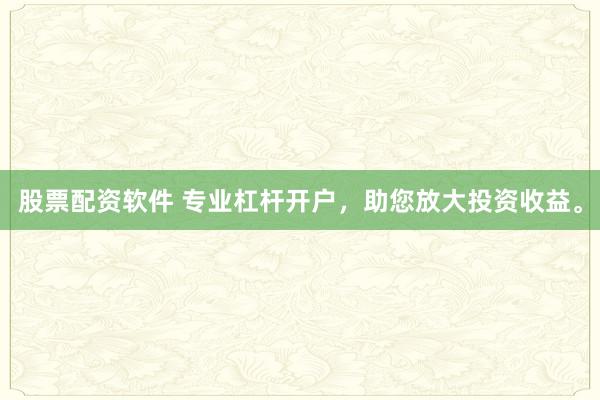股票配资软件 专业杠杆开户，助您放大投资收益。
