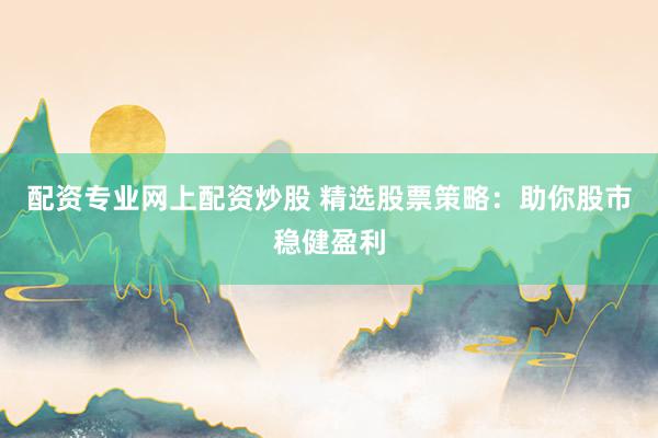 配资专业网上配资炒股 精选股票策略:助你股市稳健盈利