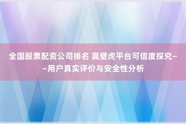 全国股票配资公司排名 赢壁虎平台可信度探究——用户真实评价与安全性分析