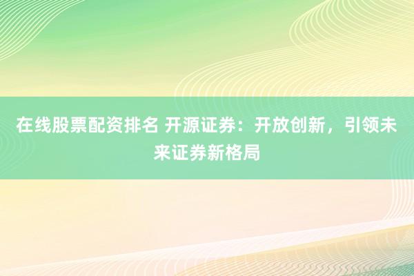 在线股票配资排名 开源证券:开放创新,引领未来证券新格局