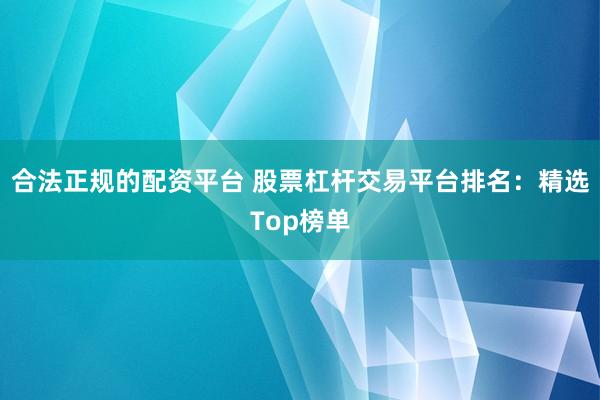 合法正规的配资平台 股票杠杆交易平台排名:精选Top榜单