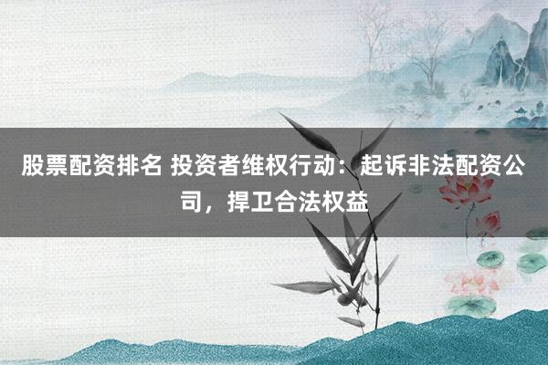 股票配资排名 投资者维权行动:起诉非法配资公司,捍卫合法权益