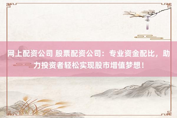 网上配资公司 股票配资公司：专业资金配比，助力投资者轻松实现股市增值梦想！