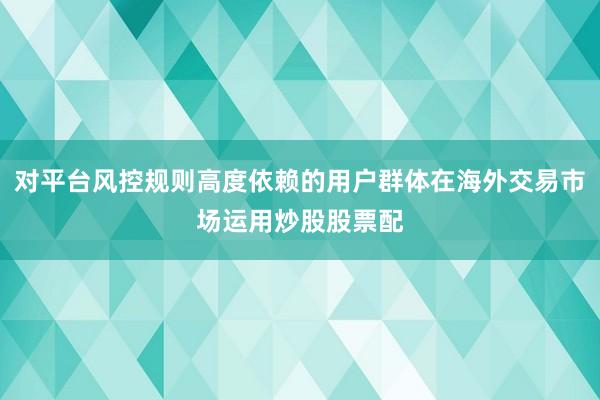 对平台风控规则高度依赖的用户群体在海外交易市场运用炒股股票配