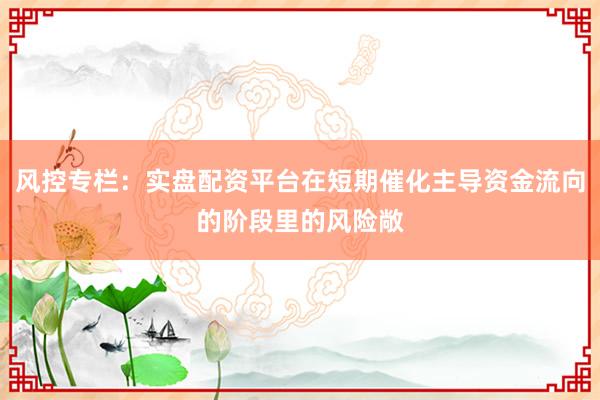 风控专栏：实盘配资平台在短期催化主导资金流向的阶段里的风险敞