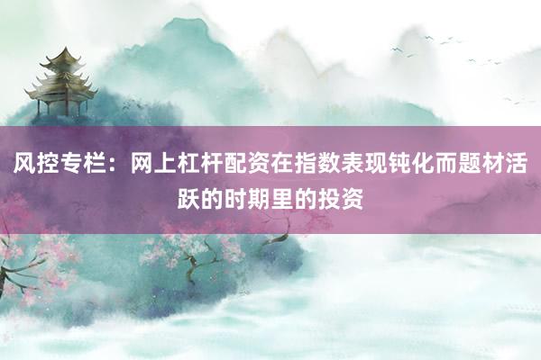 风控专栏:网上杠杆配资在指数表现钝化而题材活跃的时期里的投资