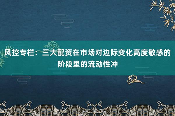 风控专栏:三大配资在市场对边际变化高度敏感的阶段里的流动性冲