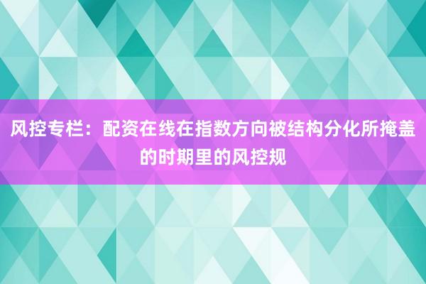 风控专栏:配资在线在指数方向被结构分化所掩盖的时期里的风控规