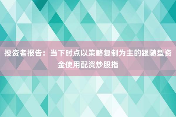 投资者报告：当下时点以策略复制为主的跟随型资金使用配资炒股指
