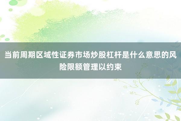当前周期区域性证券市场炒股杠杆是什么意思的风险限额管理以约束