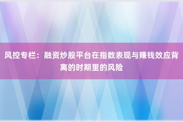 风控专栏:融资炒股平台在指数表现与赚钱效应背离的时期里的风险
