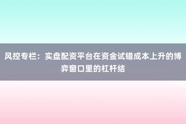 风控专栏：实盘配资平台在资金试错成本上升的博弈窗口里的杠杆结