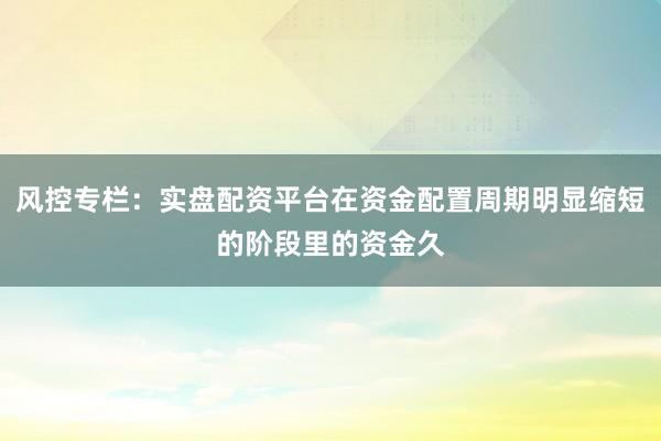风控专栏:实盘配资平台在资金配置周期明显缩短的阶段里的资金久