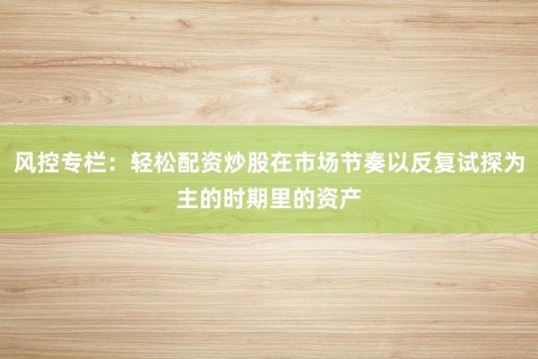 风控专栏：轻松配资炒股在市场节奏以反复试探为主的时期里的资产