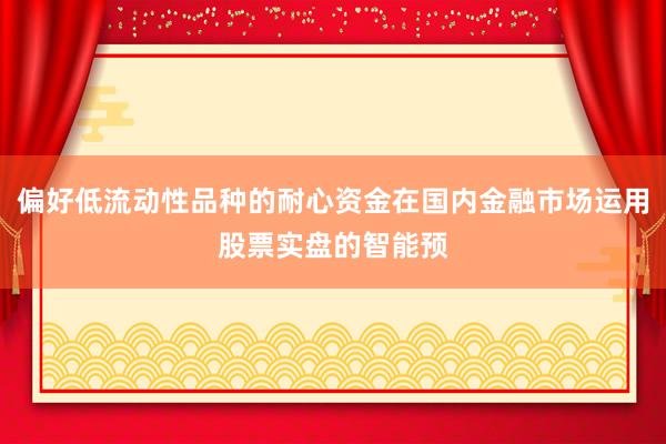 偏好低流动性品种的耐心资金在国内金融市场运用股票实盘的智能预