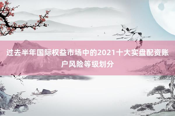 过去半年国际权益市场中的2021十大实盘配资账户风险等级划分