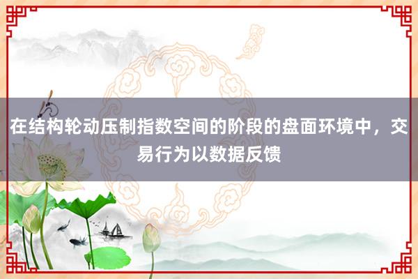 在结构轮动压制指数空间的阶段的盘面环境中，交易行为以数据反馈