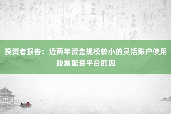 投资者报告：近两年资金规模较小的灵活账户使用股票配资平台的因