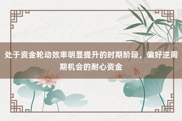 处于资金轮动效率明显提升的时期阶段，偏好逆周期机会的耐心资金