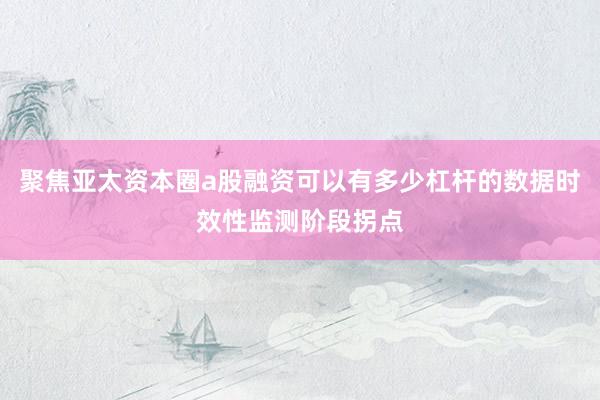 聚焦亚太资本圈a股融资可以有多少杠杆的数据时效性监测阶段拐点