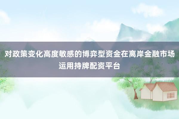 对政策变化高度敏感的博弈型资金在离岸金融市场运用持牌配资平台