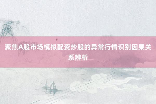 聚焦A股市场模拟配资炒股的异常行情识别因果关系辨析