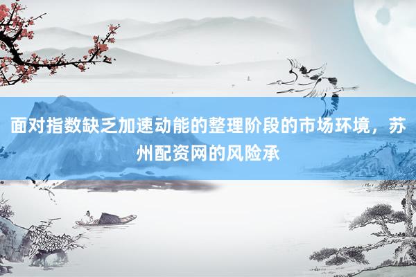 面对指数缺乏加速动能的整理阶段的市场环境，苏州配资网的风险承