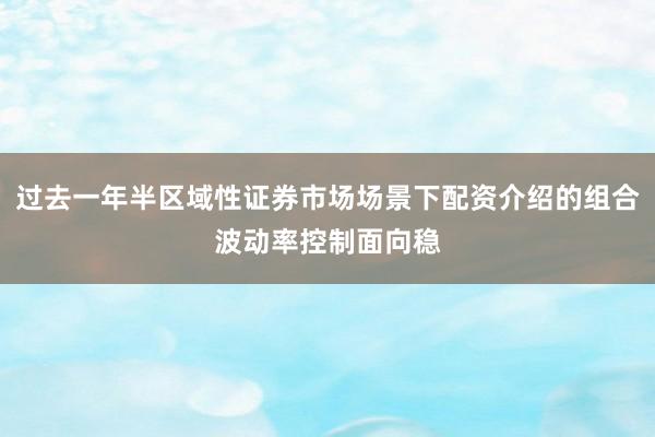 过去一年半区域性证券市场场景下配资介绍的组合波动率控制面向稳