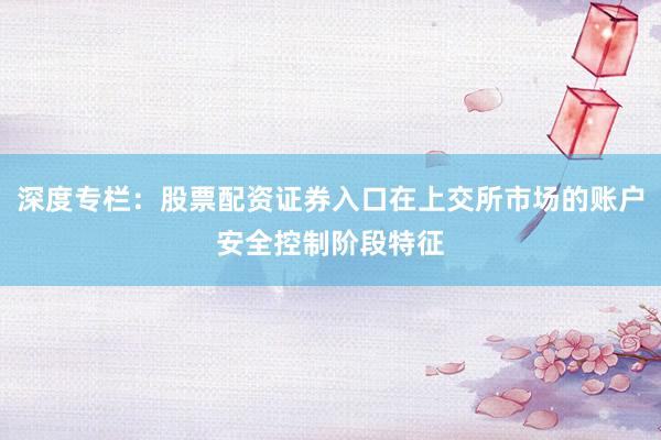 深度专栏：股票配资证券入口在上交所市场的账户安全控制阶段特征